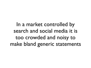 In a market controlled by
 search and social media it is
  too crowded and noisy to
make bland generic statements
 