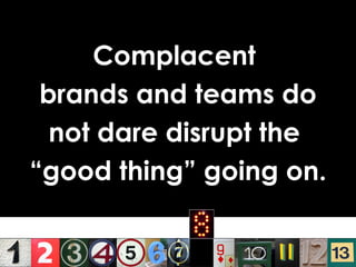 Complacent  brands and teams do not dare disrupt the  “ good thing” going on. 