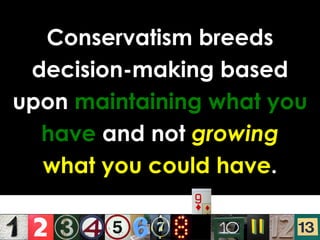 Conservatism breeds decision-making based upon  maintaining what you have  and not  growing what you could have . 