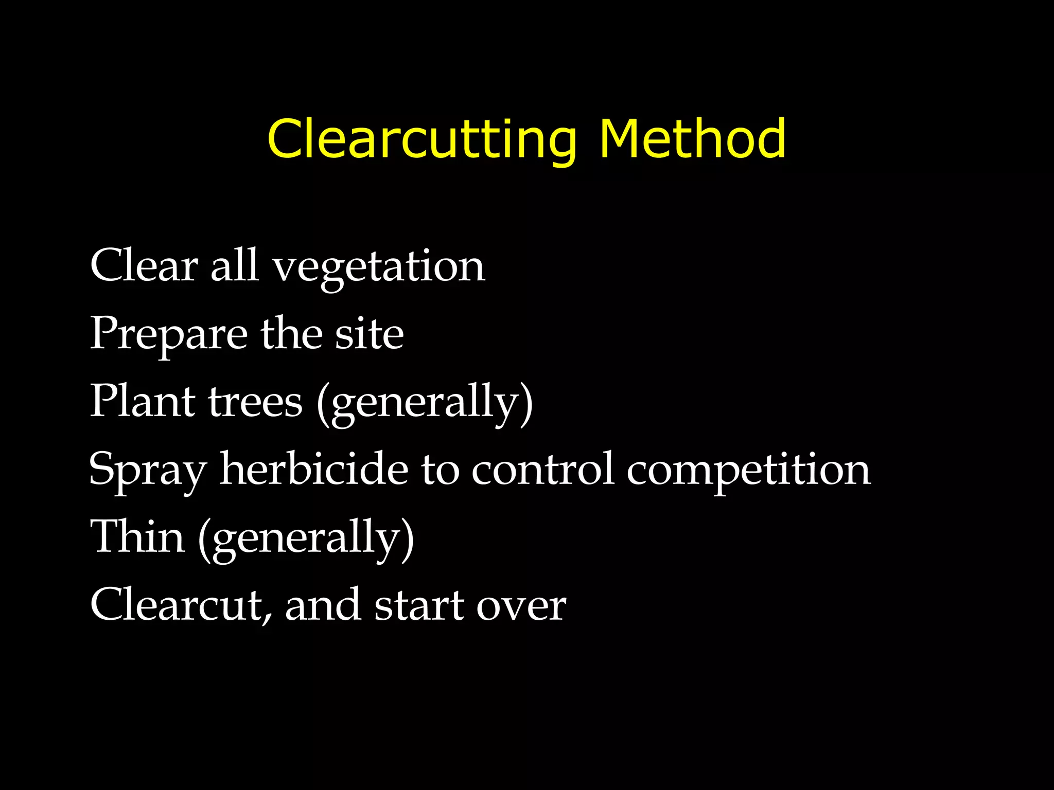 Clearcutting Method Clear all vegetation Prepare the site Plant trees (generally) Spray herbicide to control competition Thin (generally) Clearcut, and start over 