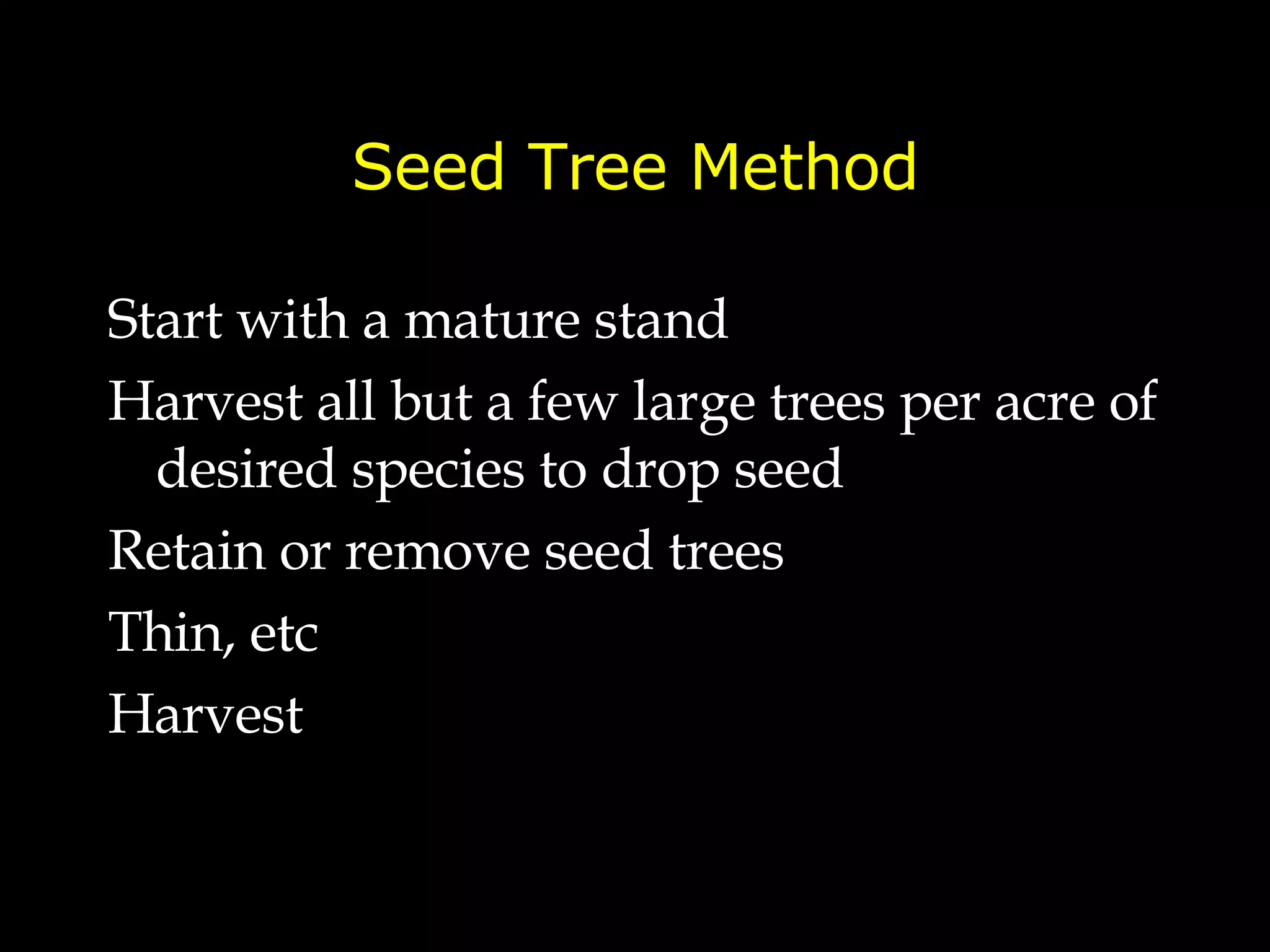 Seed Tree Method Start with a mature stand Harvest all but a few large trees per acre of desired species to drop seed Retain or remove seed trees Thin, etc Harvest 