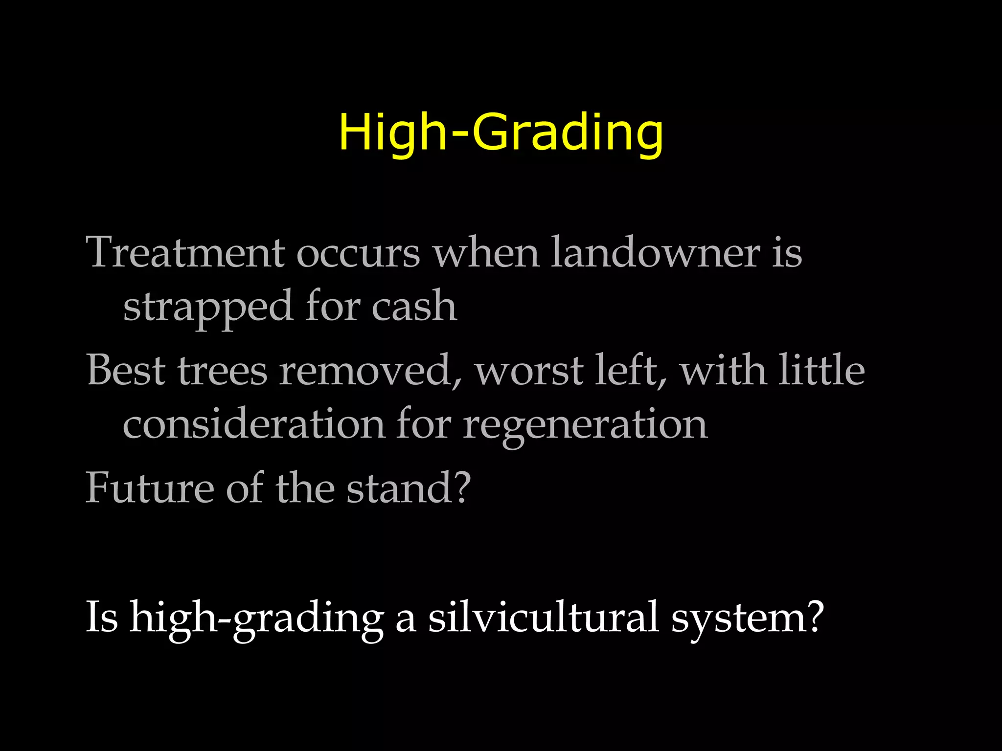 High-Grading Treatment occurs when landowner is strapped for cash  Best trees removed, worst left, with little consideration for regeneration Future of the stand? Is high-grading a silvicultural system? 