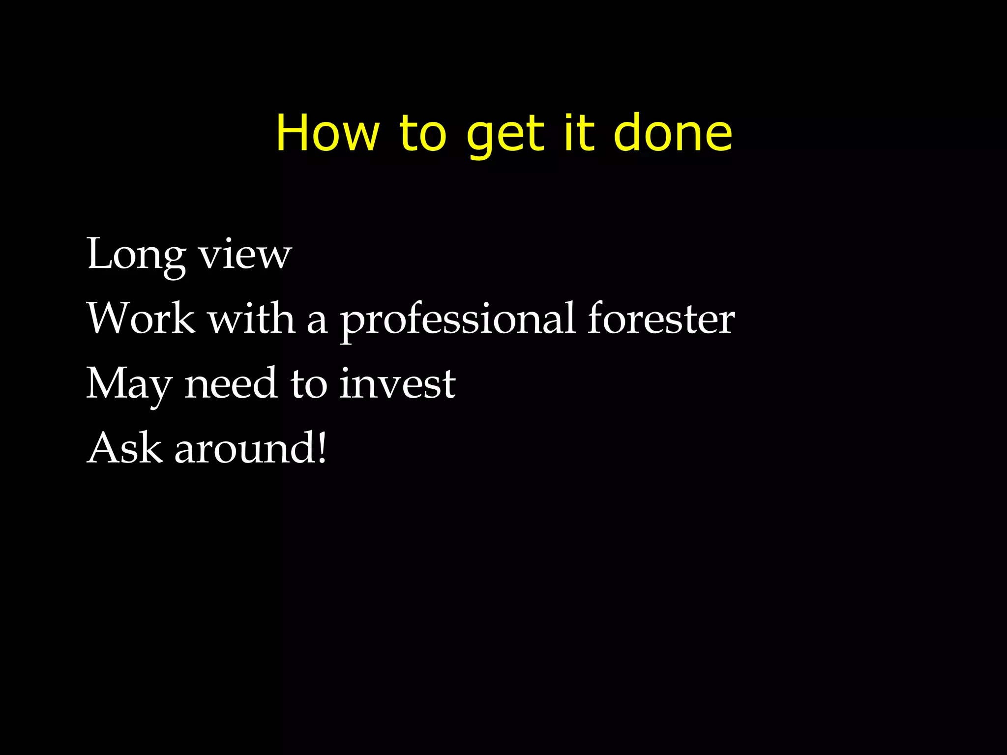 How to get it done Long view Work with a professional forester May need to invest Ask around!  