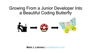 Growing From a Junior Developer Into
a Beautiful Coding Butterfly
Mark J. Lehman | markjlehman.com
 