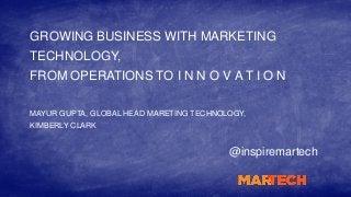 GROWING BUSINESS WITH MARKETING
TECHNOLOGY,
FROM OPERATIONS TO I N N O V A T I O N
@inspiremartech
MAYUR GUPTA, GLOBAL HEAD MARETING TECHNOLOGY,
KIMBERLY CLARK
 