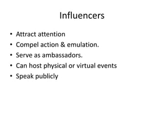 Influencers
• Attract attention
• Compel action & emulation.
• Serve as ambassadors.
• Can host physical or virtual events
• Speak publicly
 