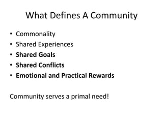 What Defines A Community
• Commonality
• Shared Experiences
• Shared Goals
• Shared Conflicts
• Emotional and Practical Rewards
Community serves a primal need!
 