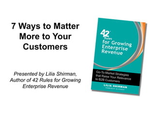 7 Ways to Matter
More to Your
Customers
Presented by Lilia Shirman,
Author of 42 Rules for Growing
Enterprise Revenue
 