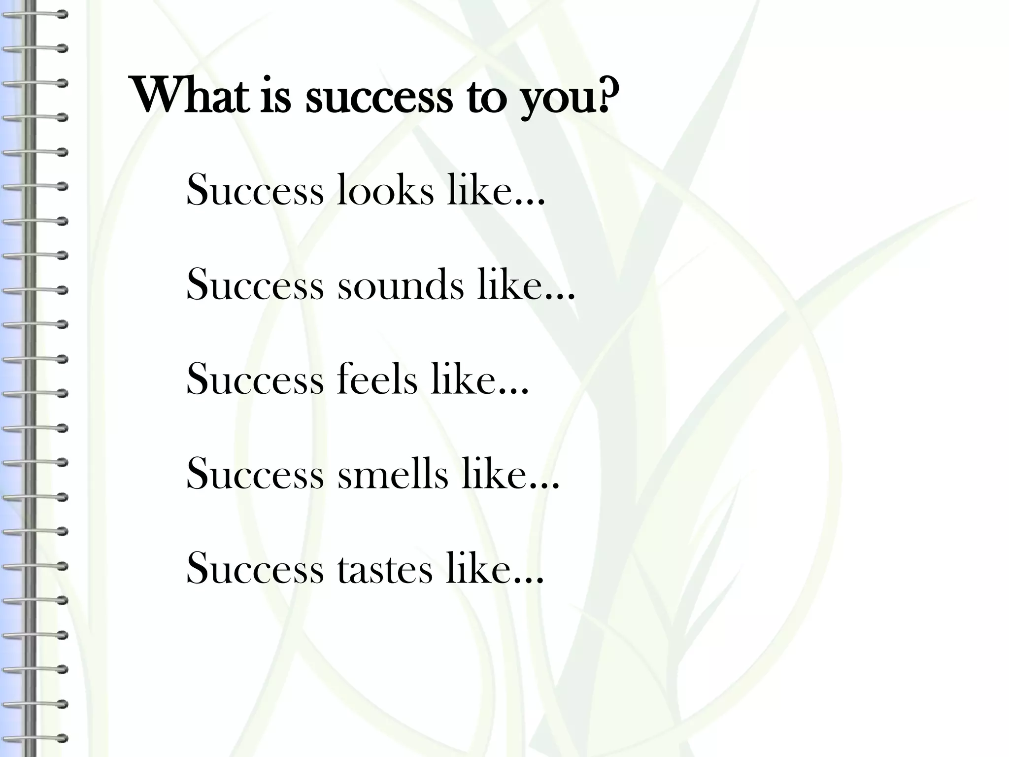 Success looks like...
Success sounds like...
Success feels like...
Success smells like...
Success tastes like...
What is success to you?
 