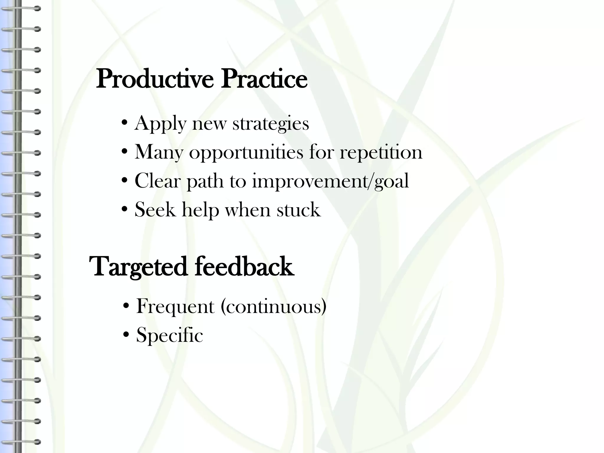Targeted feedback
• Frequent (continuous)
• Specific
• Apply new strategies
• Many opportunities for repetition
• Clear path to improvement/goal
• Seek help when stuck
Productive Practice
 
