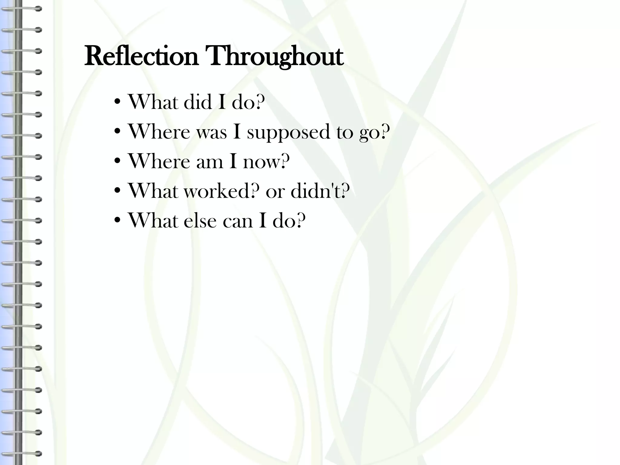 Reflection Throughout
• What did I do?
• Where was I supposed to go?
• Where am I now?
• What worked? or didn't?
• What else can I do?
 