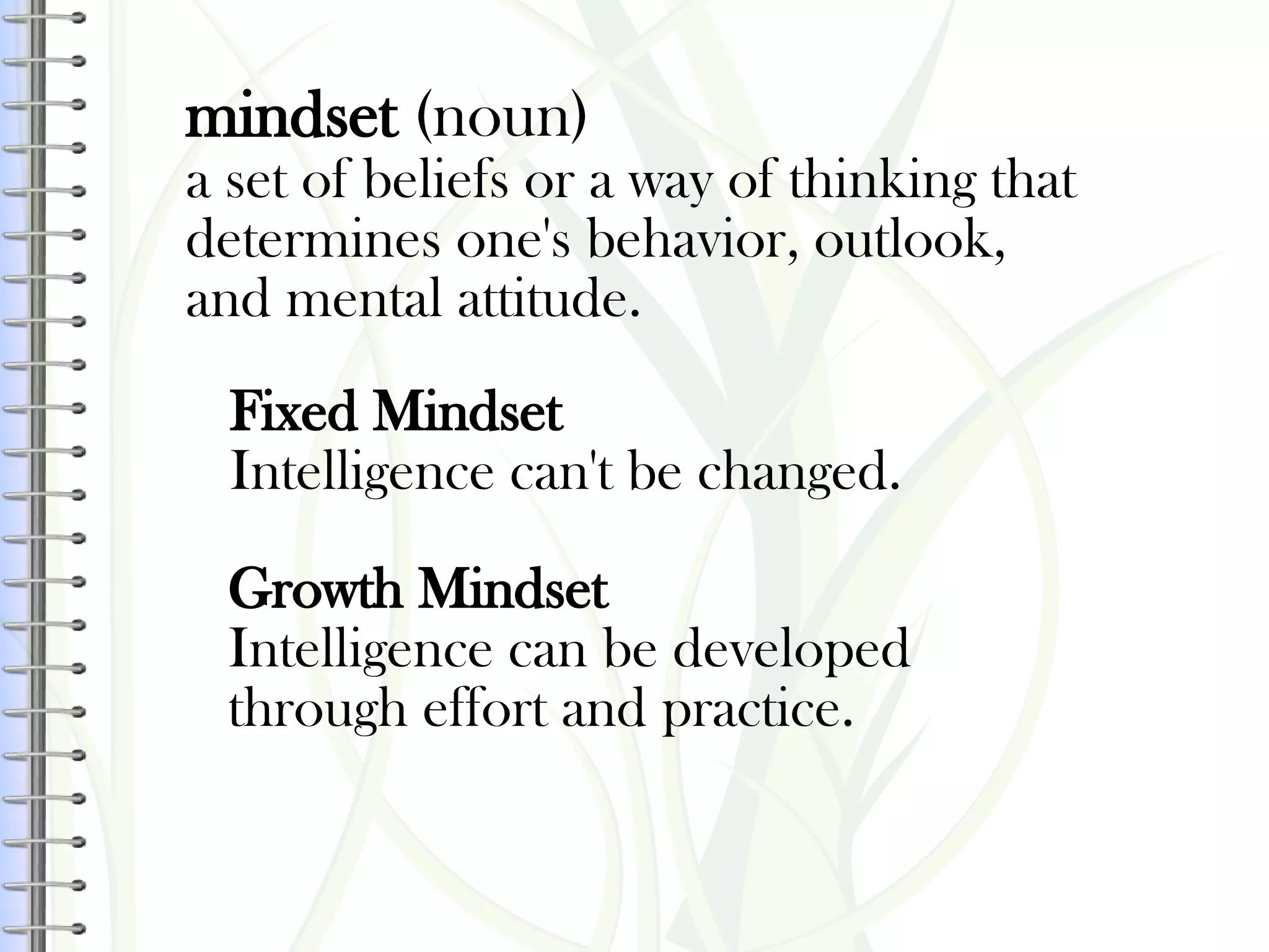 mindset (noun)
a set of beliefs or a way of thinking that
determines one's behavior, outlook,
and mental attitude.
Fixed Mindset
Intelligence can't be changed.
Growth Mindset
Intelligence can be developed
through effort and practice.
 