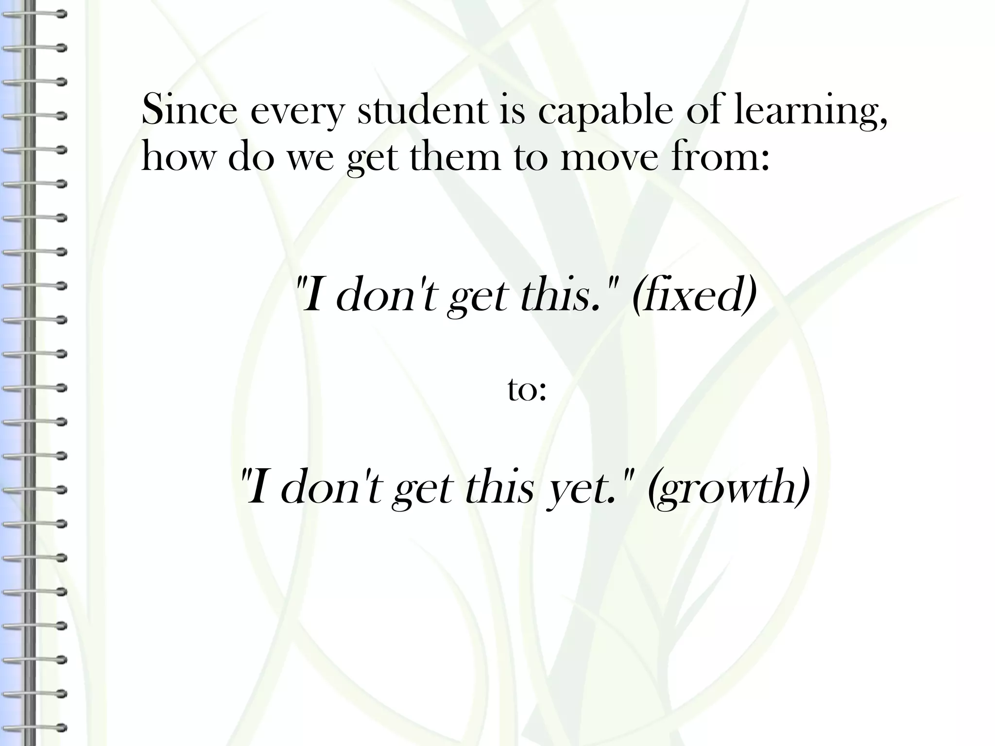 "I don't get this." (fixed)
to:
"I don't get this yet." (growth)
Since every student is capable of learning,
how do we get them to move from:
 