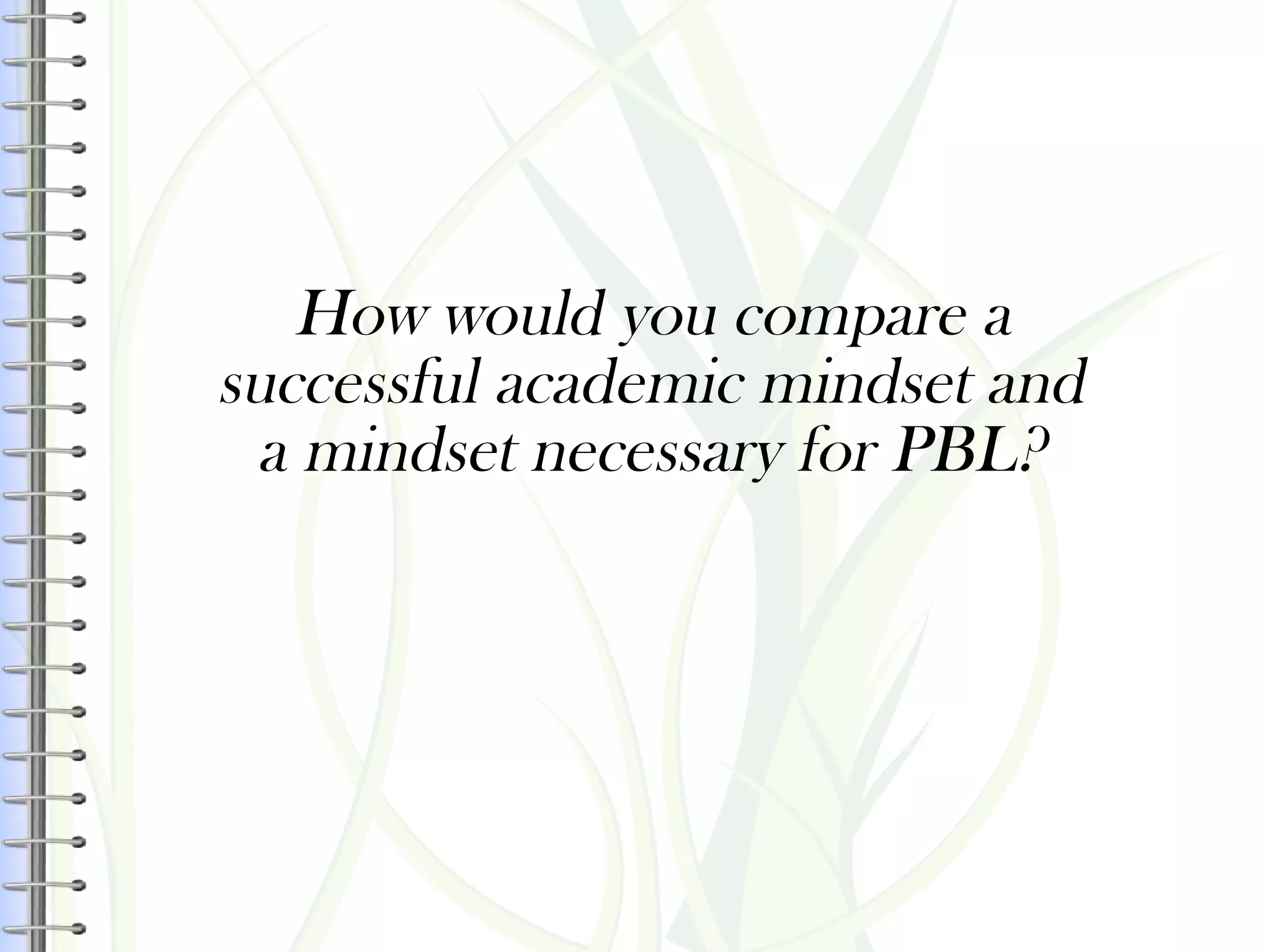 How would you compare a
successful academic mindset and
a mindset necessary for PBL?
 
