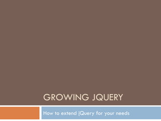 GROWING JQUERY
How to extend jQuery for your needs