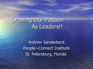 Growing Our Passion  As Leaders!! Andrew Sanderbeck People~Connect Institute St. Petersburg, Florida  