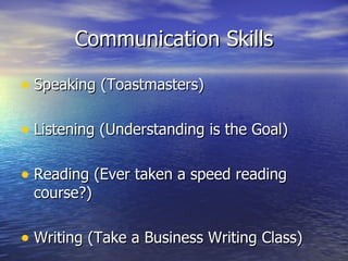 Communication Skills Speaking (Toastmasters) Listening (Understanding is the Goal) Reading (Ever taken a speed reading course?) Writing (Take a Business Writing Class) 