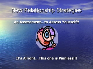 New Relationship Strategies An Assessment…to Assess Yourself!! It’s Alright…This one is Painless!!! 