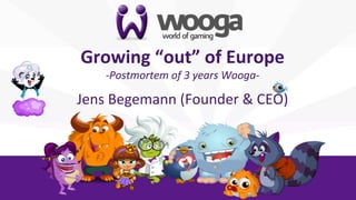Growing	
  “out”	
  of	
  Europe	
  
      -­‐Postmortem	
  of	
  3	
  years	
  Wooga-­‐
                                                 	
  
                             	
  

Jens	
  Begemann	
  (Founder	
  &	
  CEO)	
  
 