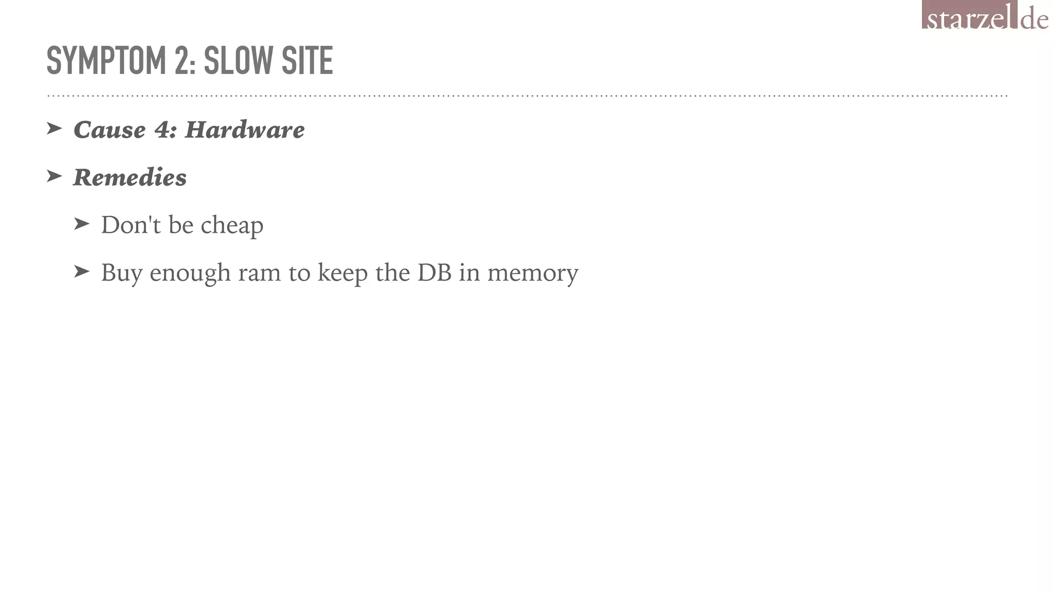 SYMPTOM 2: SLOW SITE
➤ Cause 4: Hardware
➤ Remedies
➤ Don't be cheap
➤ Buy enough ram to keep the DB in memory
 