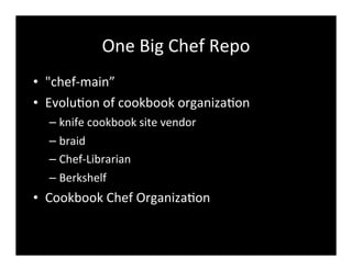 One	
  Big	
  Chef	
  Repo
• "chef-­‐main”
• Evolu7on	
  of	
  cookbook	
  organiza7on
– knife	
  cookbook	
  site	
  vendor	
  
– braid
– Chef-­‐Librarian
– Berkshelf
• Cookbook	
  Chef	
  Organiza7on
 