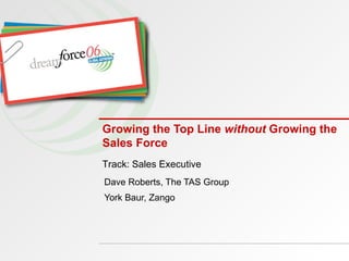 Growing the Top Line  without  Growing the Sales Force Dave Roberts, The TAS Group York Baur, Zango Track: Sales Executive 