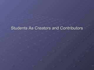 Students As Creators and Contributors 