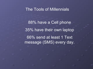 The Tools of Millennials 88% have a Cell phone 35% have their own laptop 66% send at least 1 Text message (SMS) every day. 