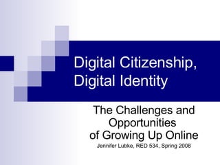 Digital Citizenship, Digital Identity The Challenges and Opportunities  of Growing Up Online Jennifer Lubke, RED 534, Spring 2008 