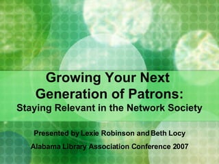 Growing Your Next  Generation of Patrons: Staying Relevant in the Network Society Presented by Lexie Robinson and Beth Locy Alabama Library Association Conference 2007 