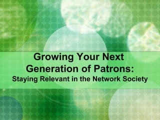 Growing Your Next  Generation of Patrons: Staying Relevant in the Network Society 