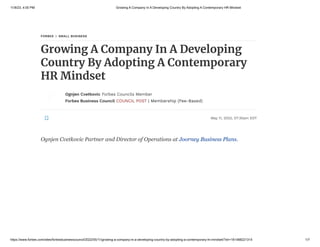 11/8/23, 4:00 PM Growing A Company In A Developing Country By Adopting A Contemporary HR Mindset
https://www.forbes.com/sites/forbesbusinesscouncil/2022/05/11/growing-a-company-in-a-developing-country-by-adopting-a-contemporary-hr-mindset/?sh=181488221314 1/7
FORBES SMALL BUSINESS
Growing A Company In A Developing
Country By Adopting A Contemporary
HR Mindset
Ognjen Cvetkovic Forbes Councils Member
Forbes Business Council COUNCIL POST | Membership (Fee-Based)
May 11, 2022, 07:30am EDT
Ognjen Cvetkovic Partner and Director of Operations at Joorney Business Plans.
 