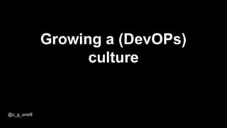 Growing a (DevOPs)
culture
@c_g_oneill
 
