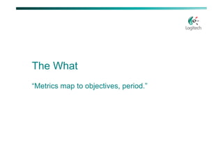 The What
“Metrics map to objectives, period.”
 