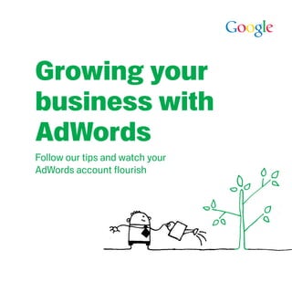 Growing your 
business with 
AdWords 
Follow our tips and watch your 
AdWords account flourish 
 