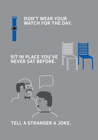 DON’T WEAR YOUR
WATCH FOR THE DAY.
	SIT IN PLACE YOU’VE
NEVER SAT BEFORE.
	TELL A STRANGER A JOKE.
 