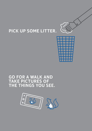 GO FOR A WALK AND
TAKE PICTURES OF 		
THE THINGS YOU SEE.
	PICK UP SOME LITTER.
 