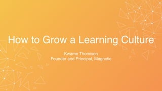 How to Grow a Learning Culture
Kwame Thomison
Founder and Principal, Magnetic
 