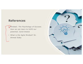 References
• Mindset: The Psychology of Success.
How we can learn to fulfill our
potential. Carol Dweck
• What is the Agile Mindset? Dr.
Ahmed Sidky
 