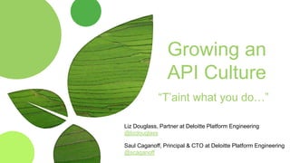 Growing an
API Culture
“T’aint what you do…”
Liz Douglass, Partner at Deloitte Platform Engineering
@lizdouglass
Saul Caganoff, Principal & CTO at Deloitte Platform Engineering
@scaganoff
 