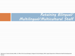 Retaining Bilingual/ Multilingual/Multicultural Staff 
Slide Source: Antonio Acevedo, MBA, J.D. Office of the County Manager, Arlington & Cecily Rodriguez, MPA, Virginia Department of Behavioral Health & Developmental Services  