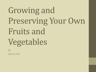 Growing and
Preserving Your Own
Fruits and
Vegetables
By
Sherry Ellis
 