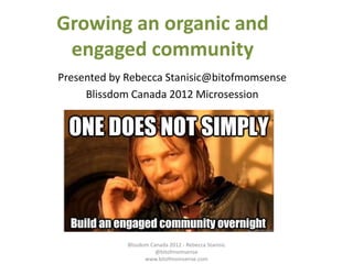 Growing an organic and
 engaged community
Presented by Rebecca Stanisic@bitofmomsense
     Blissdom Canada 2012 Microsession




             Blissdom Canada 2012 - Rebecca Stanisic
                        @bitofmomsense
                    www.bitofmomsense.com
 