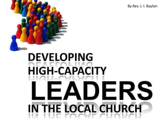 By Rev. J. I. Baylon Developing High-capacity LEADERS In the local church 