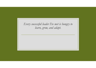 Every successful leader I’ve met is hungry to
learn, grow, and adapt.
 