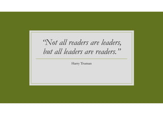 “Not all readers are leaders,
but all leaders are readers.”
Harry Truman
 