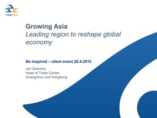 Growing Asia
Leading region to reshape global
economy

Be inspired – client event 26.4.2012
Jari Seilonen
Head of Trade Center
Guangzhou and Hongkong
 