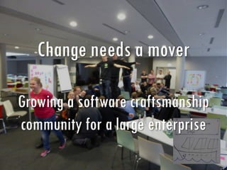 Change needs a mover
Growing a software craftsmanship
community for a large enterprise
 