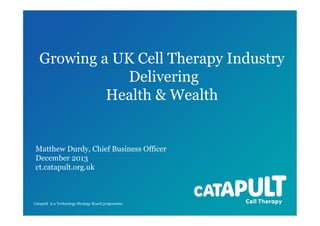 Growing a UK Cell Therapy Industry
Delivering
Health & Wealth

Matthew Durdy, Chief Business Officer
December 2013
ct.catapult.org.uk

Catapult is a Technology Strategy Board programme

 