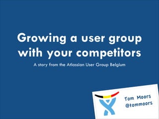 Growing a user group
with your competitors
A story from the Atlassian User Group Belgium

Moors!
Tom
mmoors
@to

 